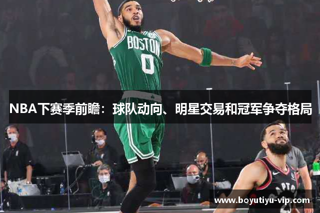 NBA下赛季前瞻：球队动向、明星交易和冠军争夺格局