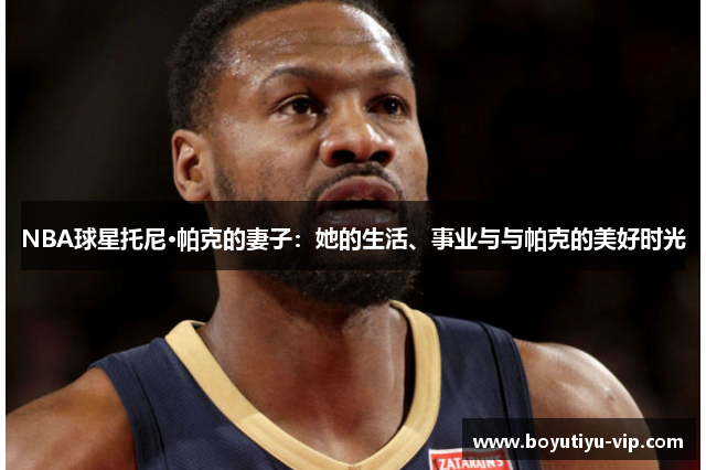 NBA球星托尼·帕克的妻子：她的生活、事业与与帕克的美好时光