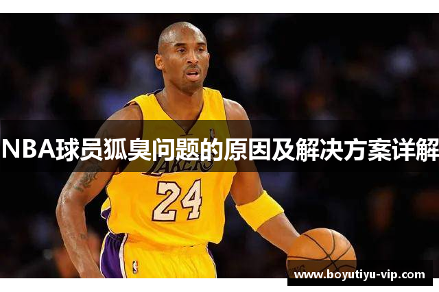 NBA球员狐臭问题的原因及解决方案详解