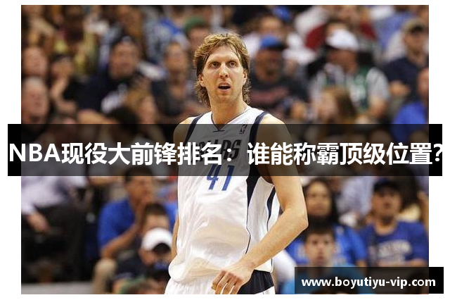 NBA现役大前锋排名：谁能称霸顶级位置？