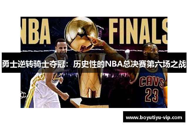 勇士逆转骑士夺冠：历史性的NBA总决赛第六场之战