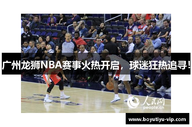 广州龙狮NBA赛事火热开启，球迷狂热追寻！