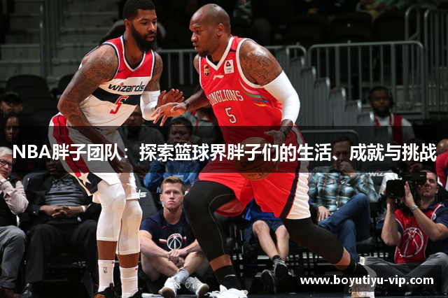 NBA胖子团队：探索篮球界胖子们的生活、成就与挑战